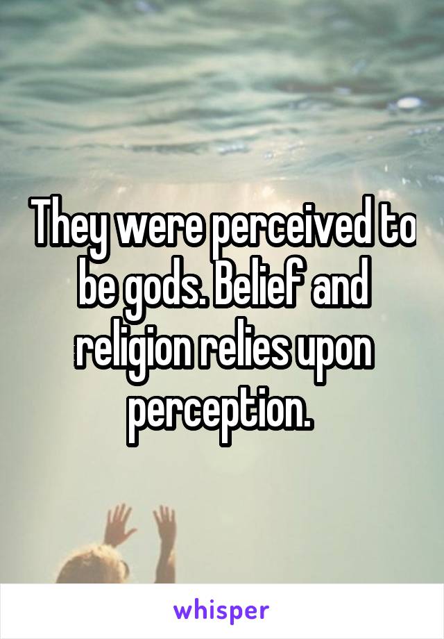 They were perceived to be gods. Belief and religion relies upon perception. 