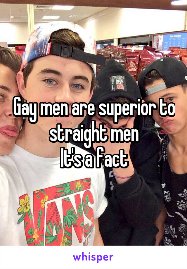 Gay men are superior to straight men
It's a fact