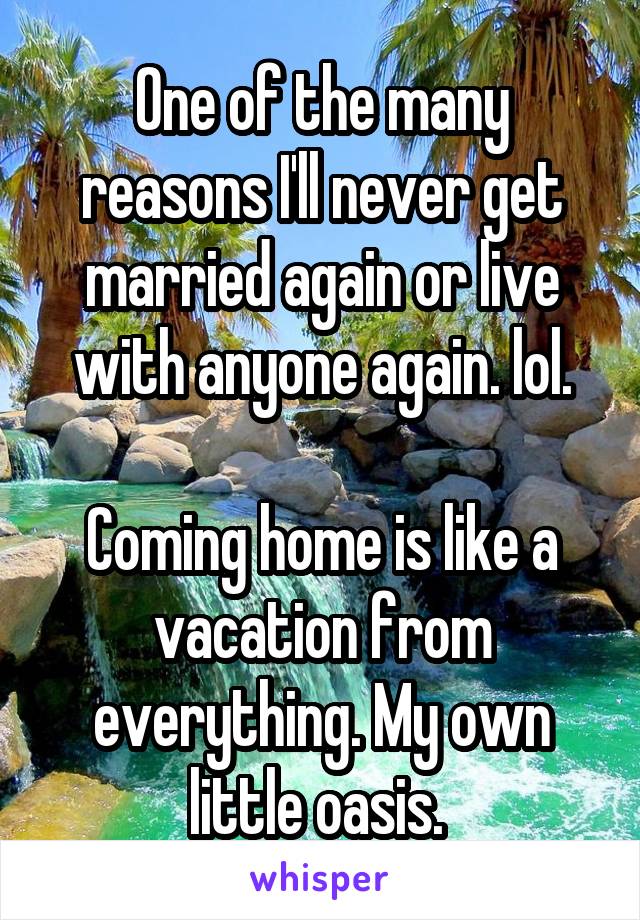 One of the many reasons I'll never get married again or live with anyone again. lol.

Coming home is like a vacation from everything. My own little oasis. 