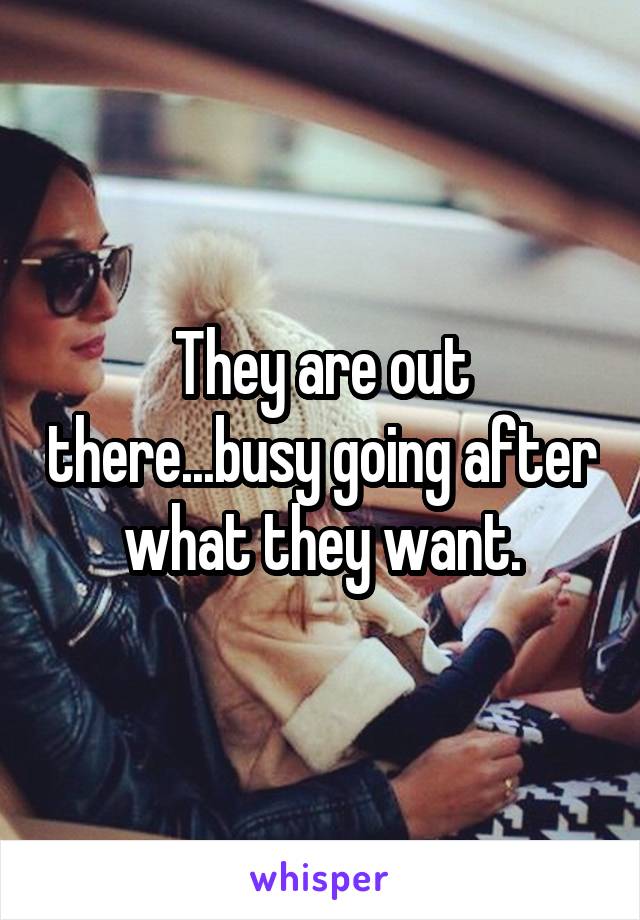 They are out there...busy going after what they want.
