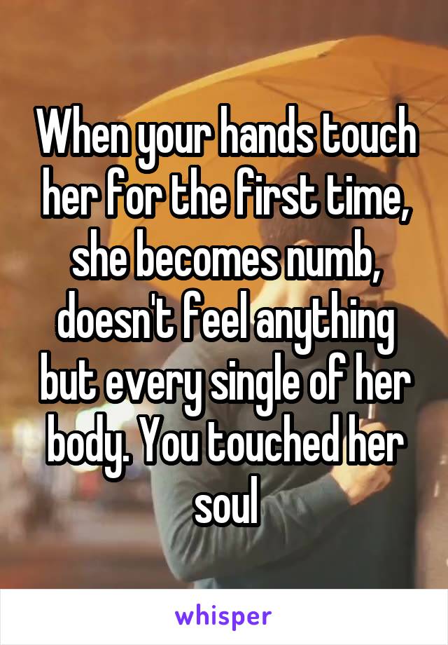 When your hands touch her for the first time, she becomes numb, doesn't feel anything but every single of her body. You touched her soul