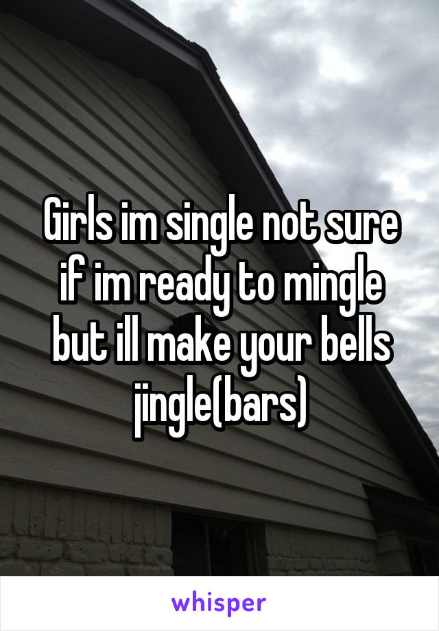 Girls im single not sure if im ready to mingle but ill make your bells jingle(bars)