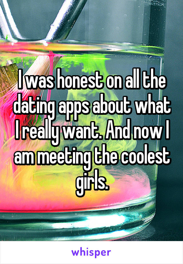 I was honest on all the dating apps about what I really want. And now I am meeting the coolest girls.