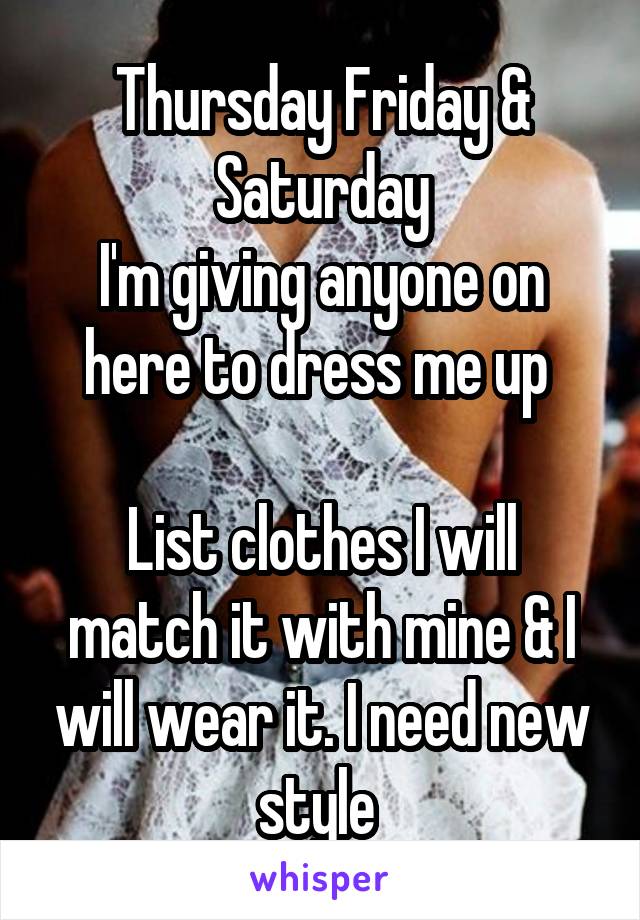 Thursday Friday & Saturday
I'm giving anyone on here to dress me up 

List clothes I will match it with mine & I will wear it. I need new style 