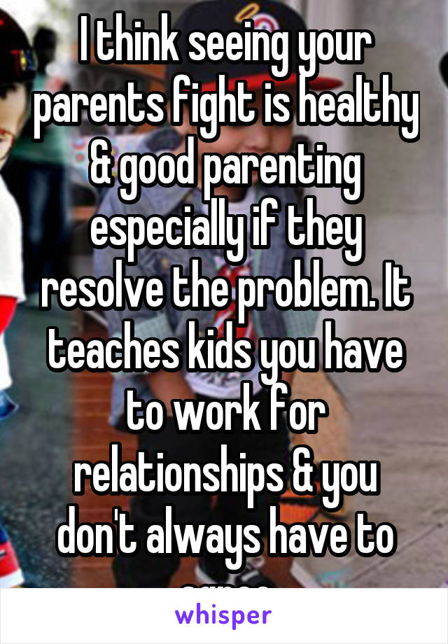 I think seeing your parents fight is healthy & good parenting especially if they resolve the problem. It teaches kids you have to work for relationships & you don't always have to agree