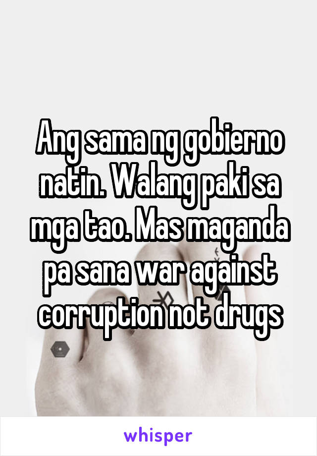 Ang sama ng gobierno natin. Walang paki sa mga tao. Mas maganda pa sana war against corruption not drugs