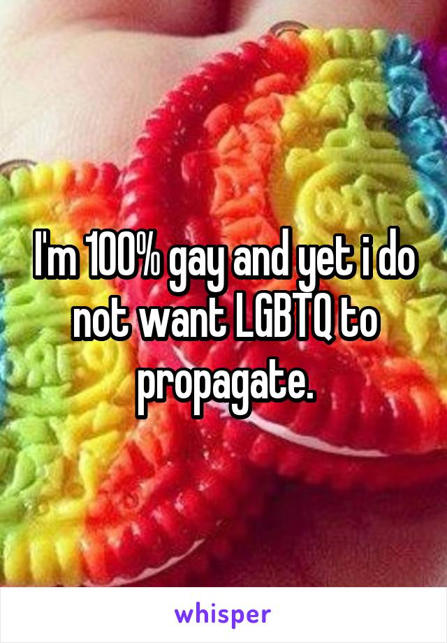 I'm 100% gay and yet i do not want LGBTQ to propagate.