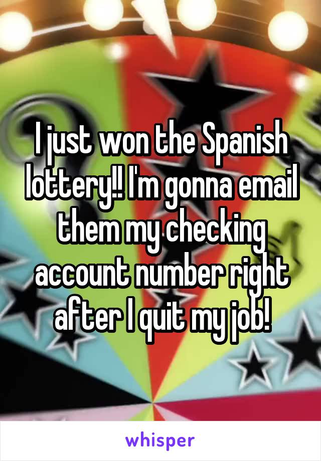 I just won the Spanish lottery!! I'm gonna email them my checking account number right after I quit my job!