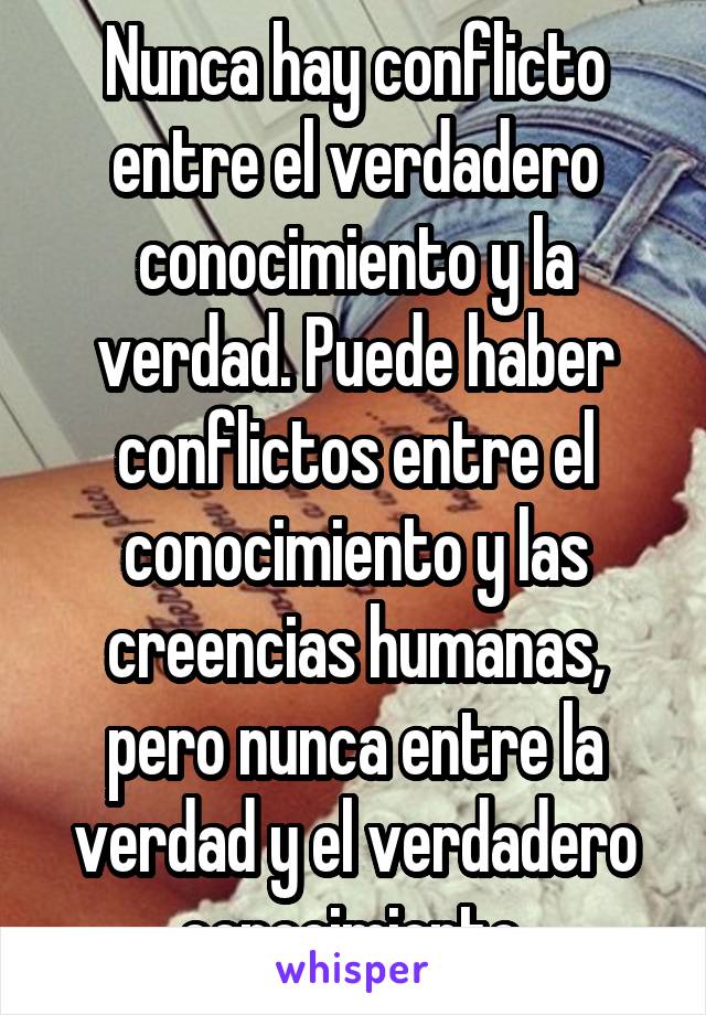 Nunca hay conflicto entre el verdadero conocimiento y la verdad. Puede haber conflictos entre el conocimiento y las creencias humanas, pero nunca entre la verdad y el verdadero conocimiento.