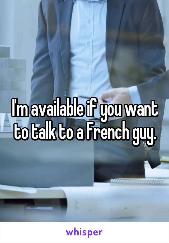 I'm available if you want to talk to a French guy.