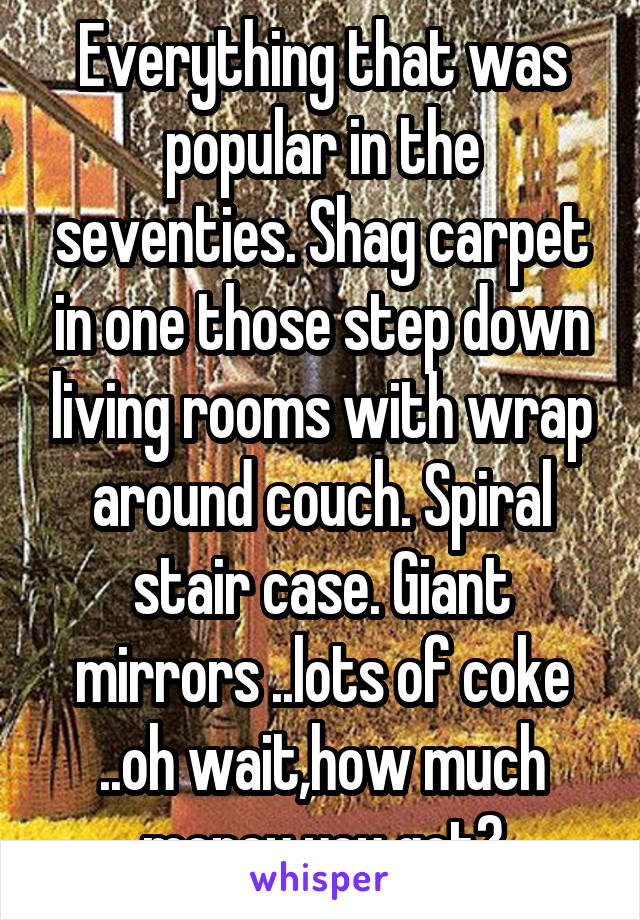 Everything that was popular in the seventies. Shag carpet in one those step down living rooms with wrap around couch. Spiral stair case. Giant mirrors ..lots of coke ..oh wait,how much money you got?