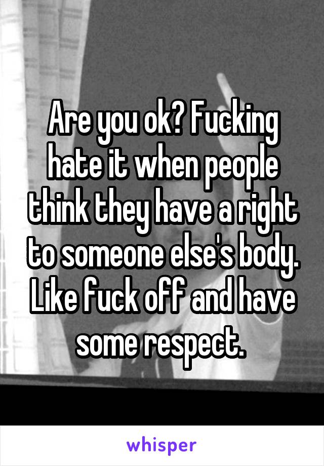 Are you ok? Fucking hate it when people think they have a right to someone else's body. Like fuck off and have some respect. 