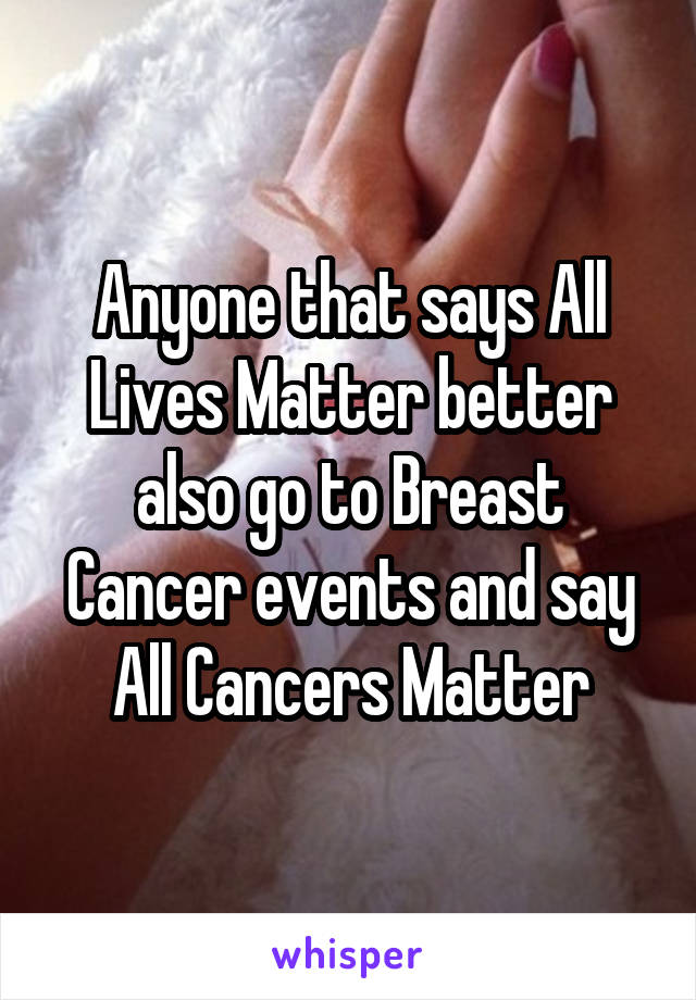 Anyone that says All Lives Matter better also go to Breast Cancer events and say All Cancers Matter