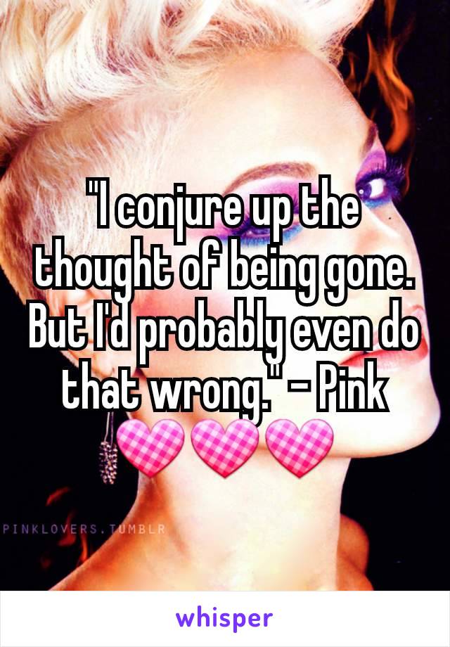 "I conjure up the thought of being gone. But I'd probably even do that wrong." - Pink
💟💟💟