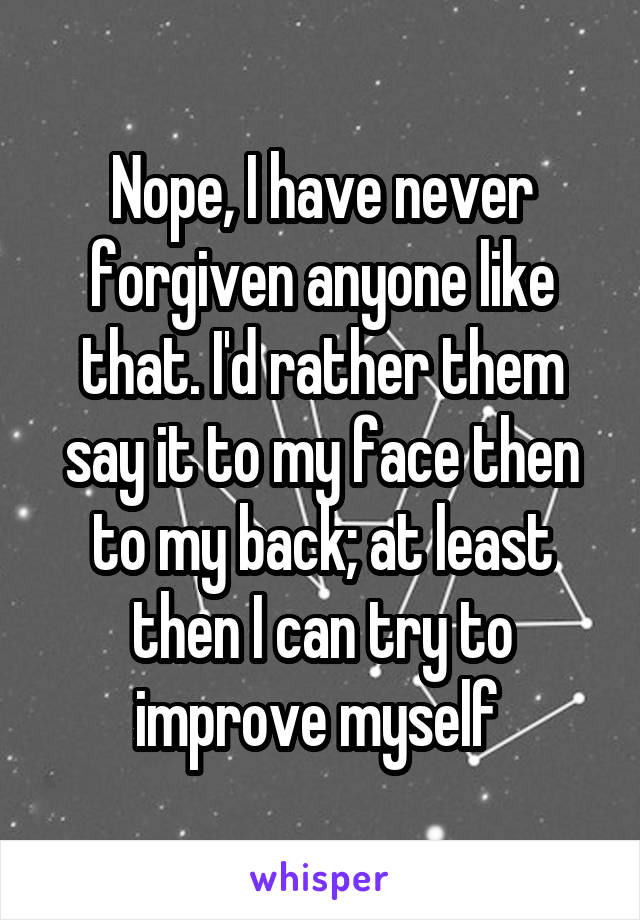 Nope, I have never forgiven anyone like that. I'd rather them say it to my face then to my back; at least then I can try to improve myself 