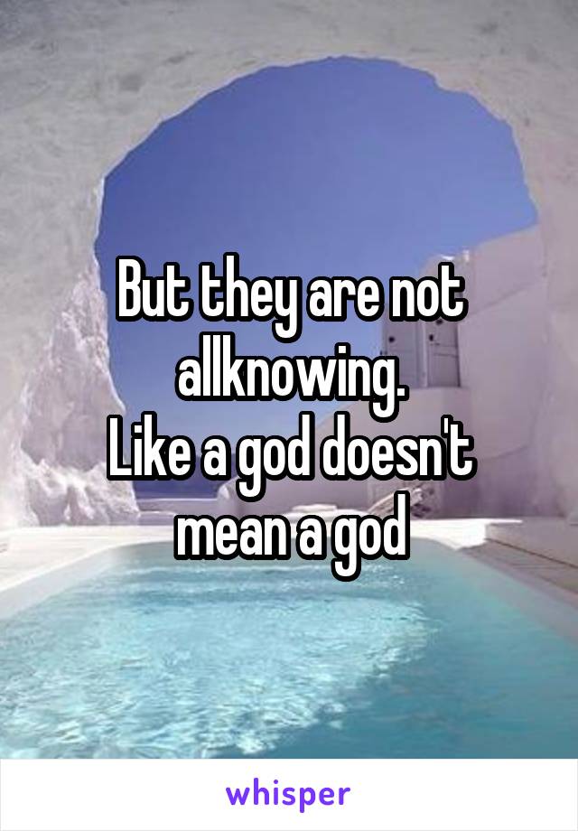 But they are not allknowing.
Like a god doesn't mean a god