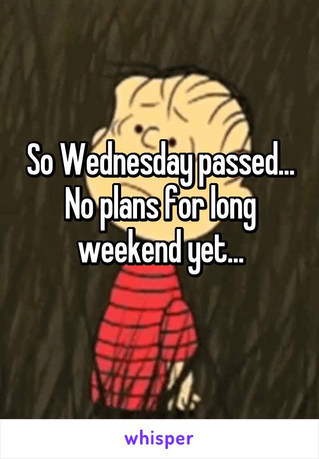 So Wednesday passed...
No plans for long weekend yet...
