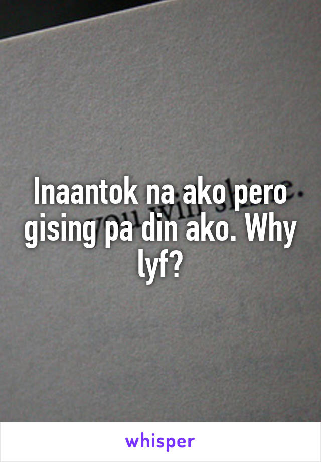 Inaantok na ako pero gising pa din ako. Why lyf?