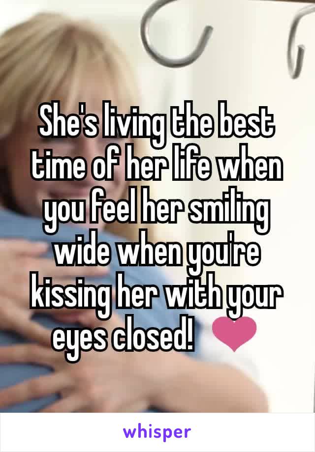 She's living the best time of her life when you feel her smiling wide when you're kissing her with your eyes closed!  ❤️