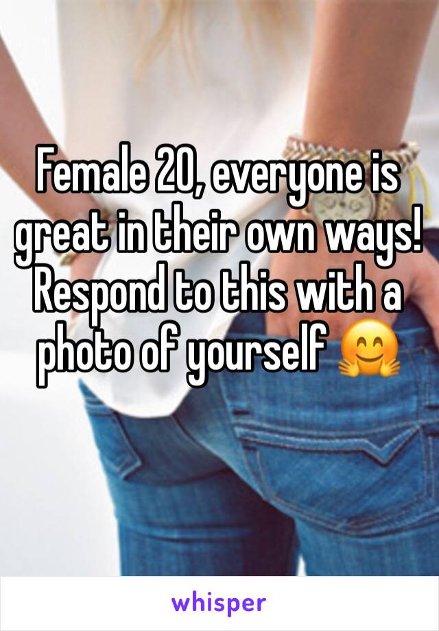 Female 20, everyone is great in their own ways! Respond to this with a photo of yourself 🤗