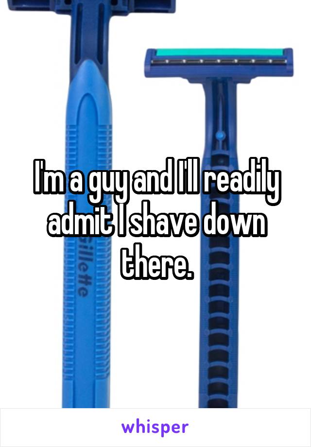 I'm a guy and I'll readily admit I shave down there.