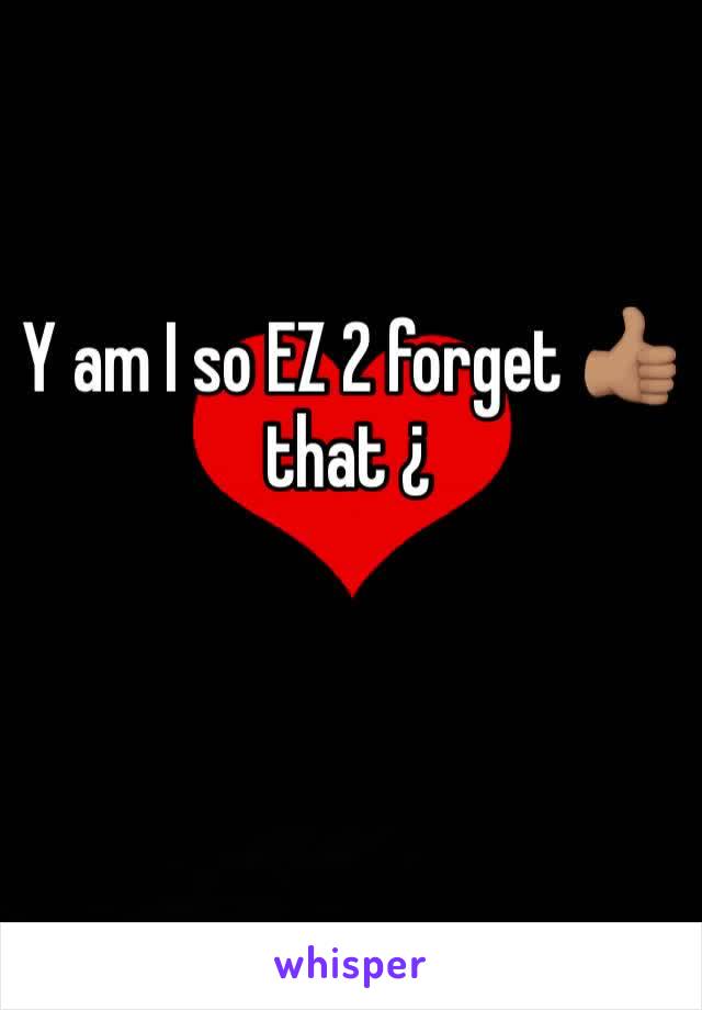 Y am I so EZ 2 forget 👍🏽that ¿