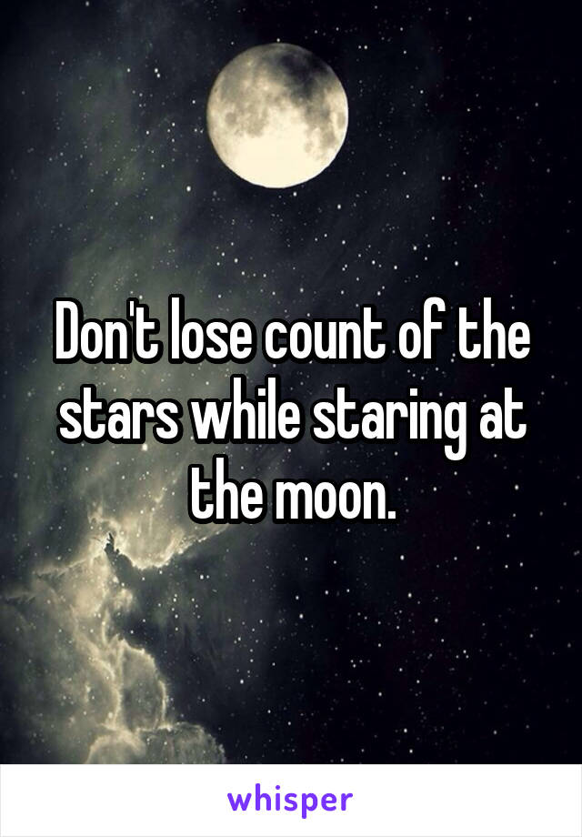 Don't lose count of the stars while staring at the moon.