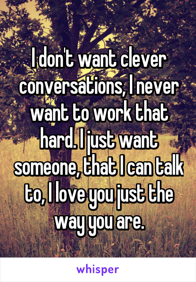 I don't want clever conversations, I never want to work that hard. I just want someone, that I can talk to, I love you just the way you are.