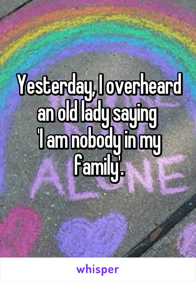 Yesterday, I overheard an old lady saying 
'I am nobody in my family'.
