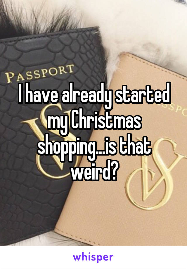 I have already started my Christmas shopping...is that weird?