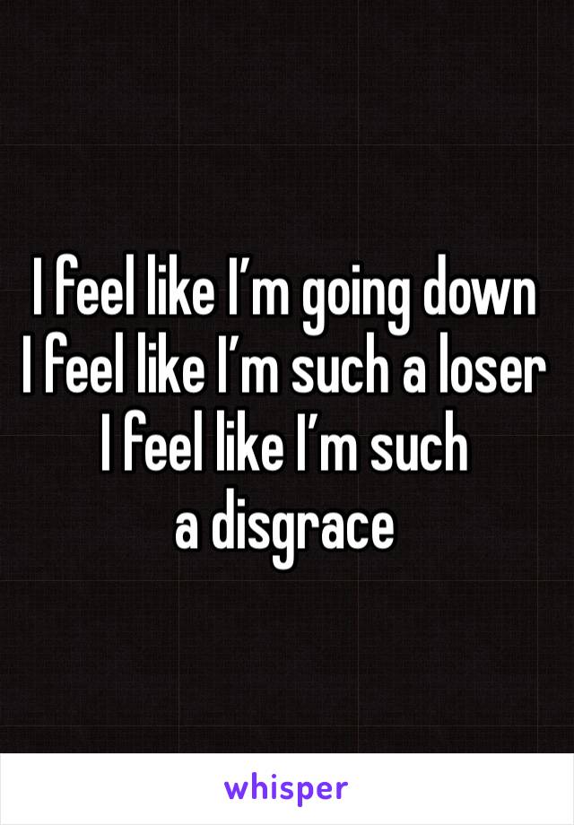 I feel like I’m going down
I feel like I’m such a loser 
I feel like I’m such a disgrace 