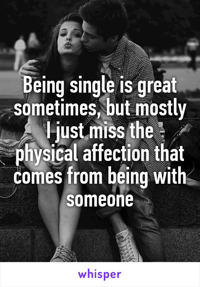 Being single is great sometimes, but mostly I just miss the physical affection that comes from being with someone