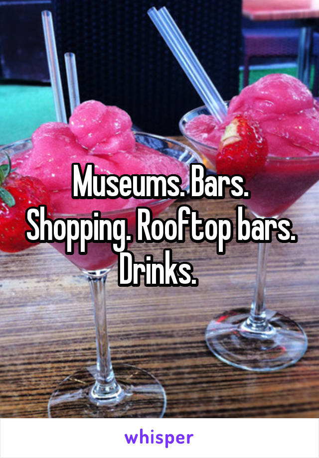 Museums. Bars. Shopping. Rooftop bars. Drinks. 