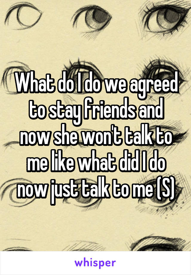 What do I do we agreed to stay friends and now she won't talk to me like what did I do now just talk to me (S)