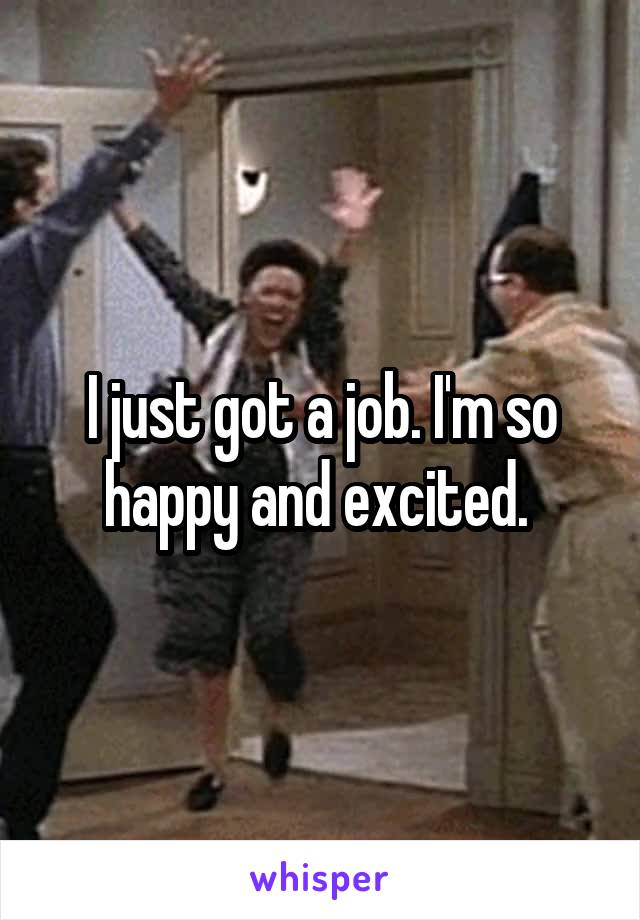 I just got a job. I'm so happy and excited. 