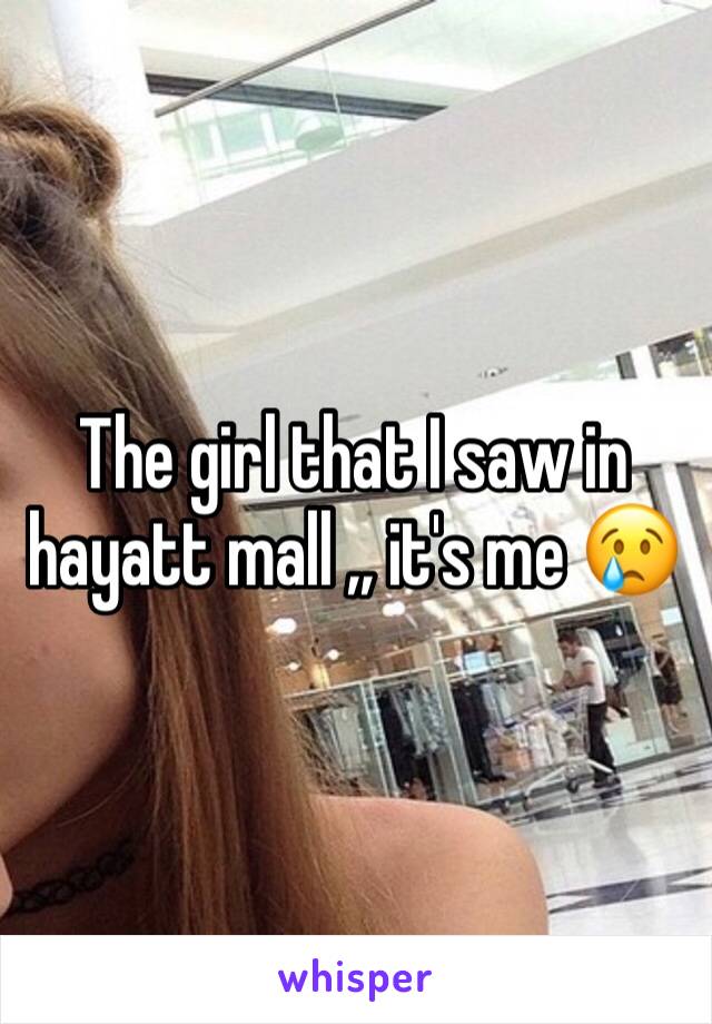 The girl that I saw in hayatt mall ,, it's me 😢