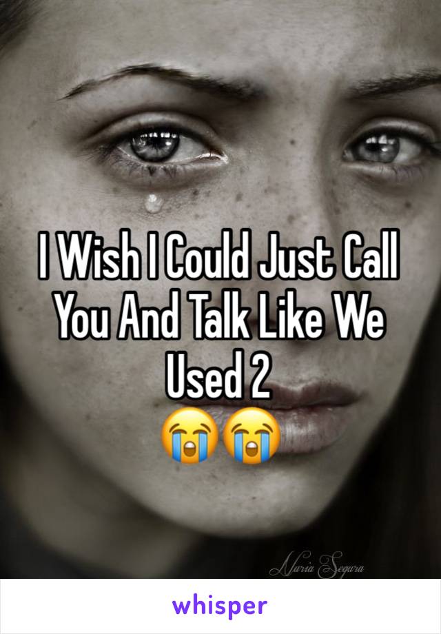 I Wish I Could Just Call You And Talk Like We Used 2 
😭😭