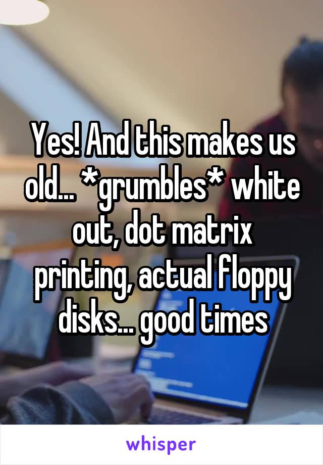 Yes! And this makes us old... *grumbles* white out, dot matrix printing, actual floppy disks... good times