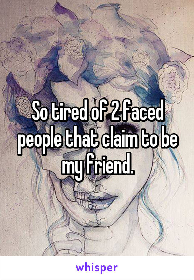 So tired of 2 faced people that claim to be my friend.