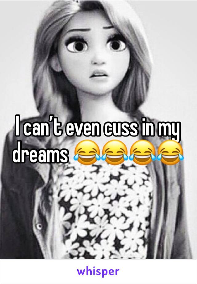 I can’t even cuss in my dreams 😂😂😂😂