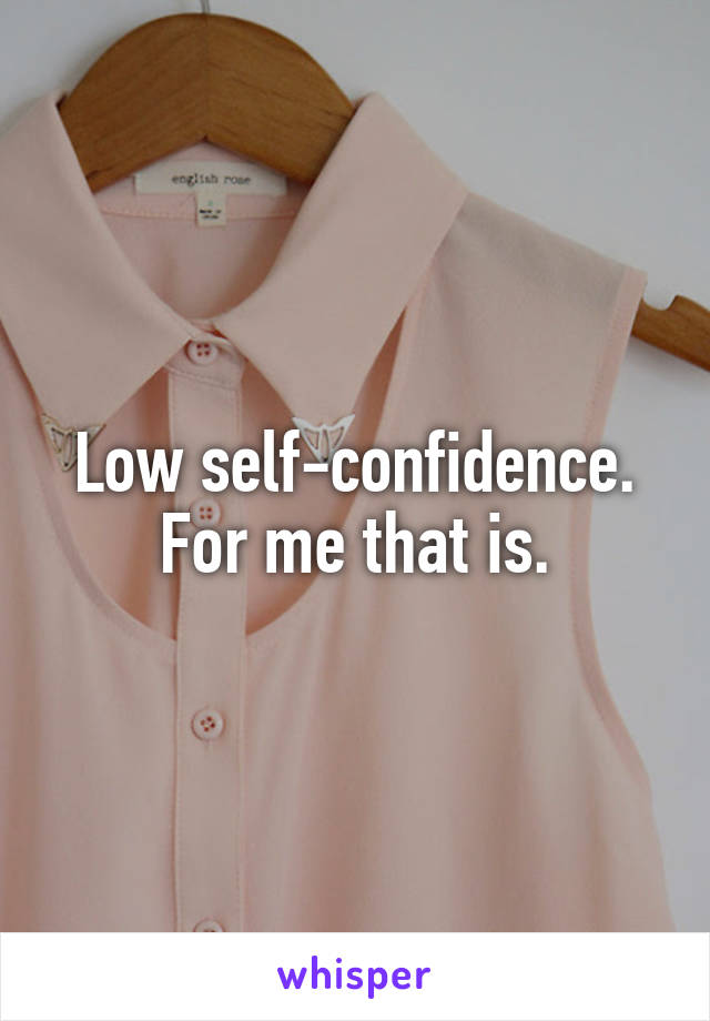 Low self-confidence. For me that is.