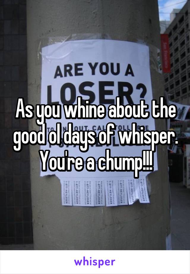 As you whine about the good ol days of whisper. You're a chump!!!