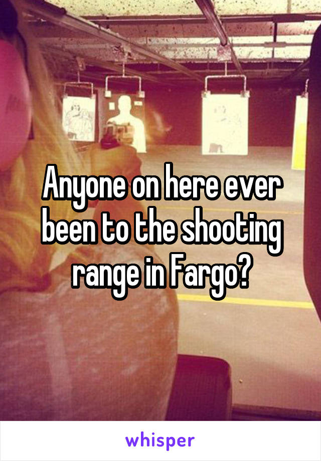 Anyone on here ever been to the shooting range in Fargo?