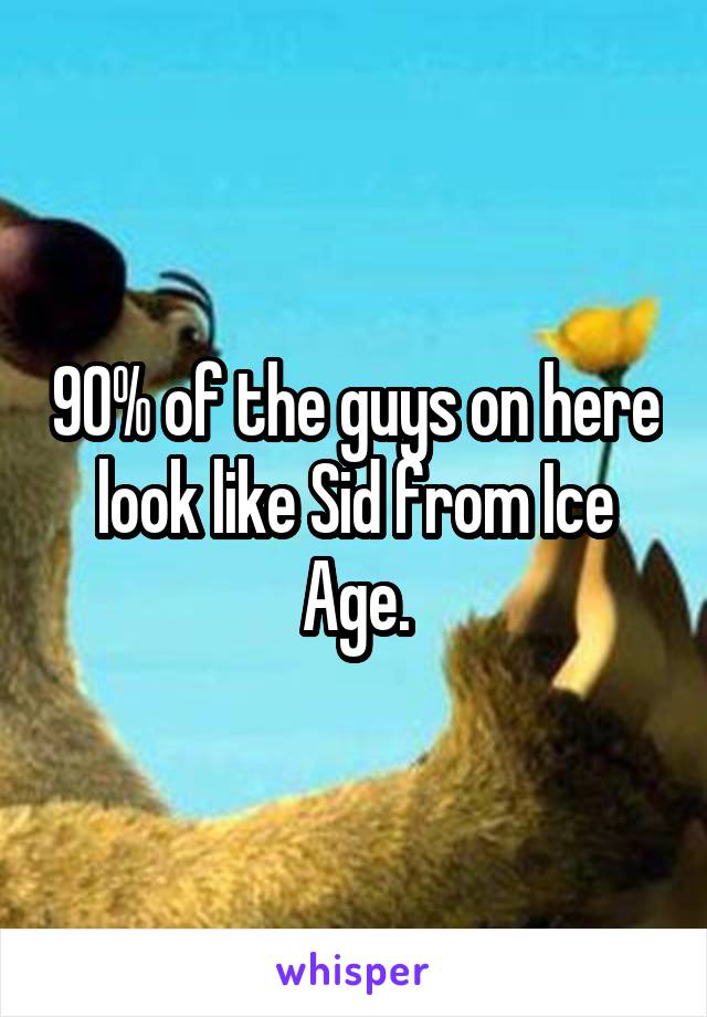 90% of the guys on here look like Sid from Ice Age.