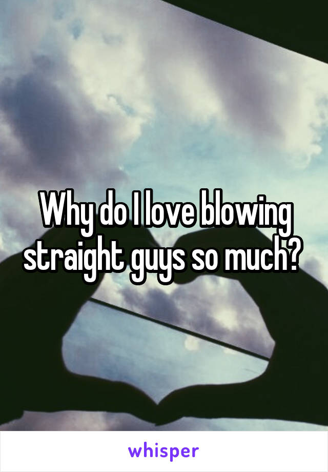 Why do I love blowing straight guys so much? 