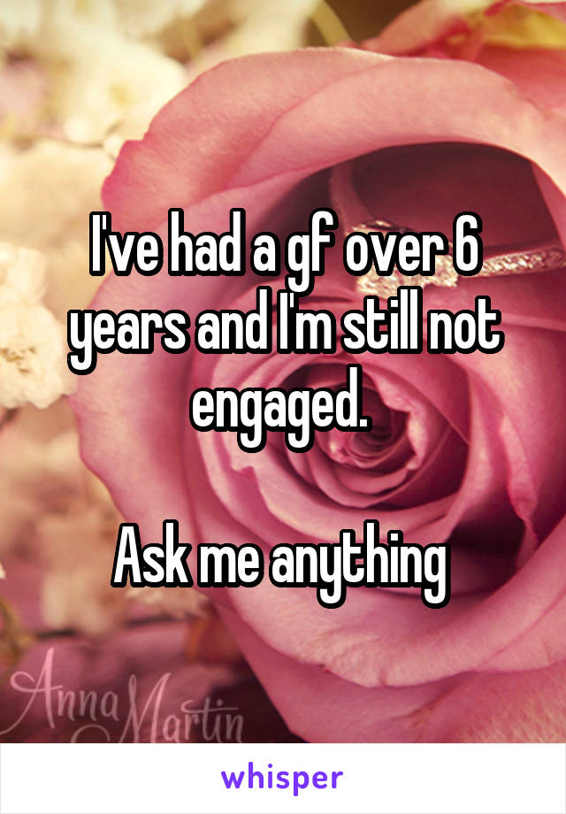 I've had a gf over 6 years and I'm still not engaged. 

Ask me anything 