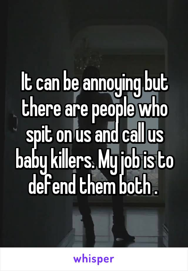 It can be annoying but there are people who spit on us and call us baby killers. My job is to defend them both . 