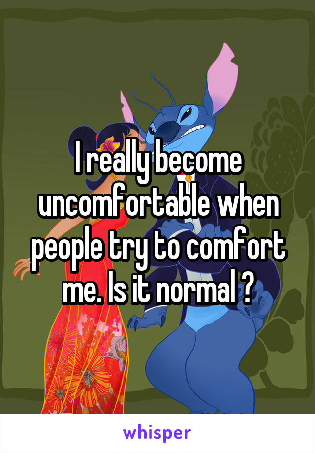 I really become uncomfortable when people try to comfort me. Is it normal ?