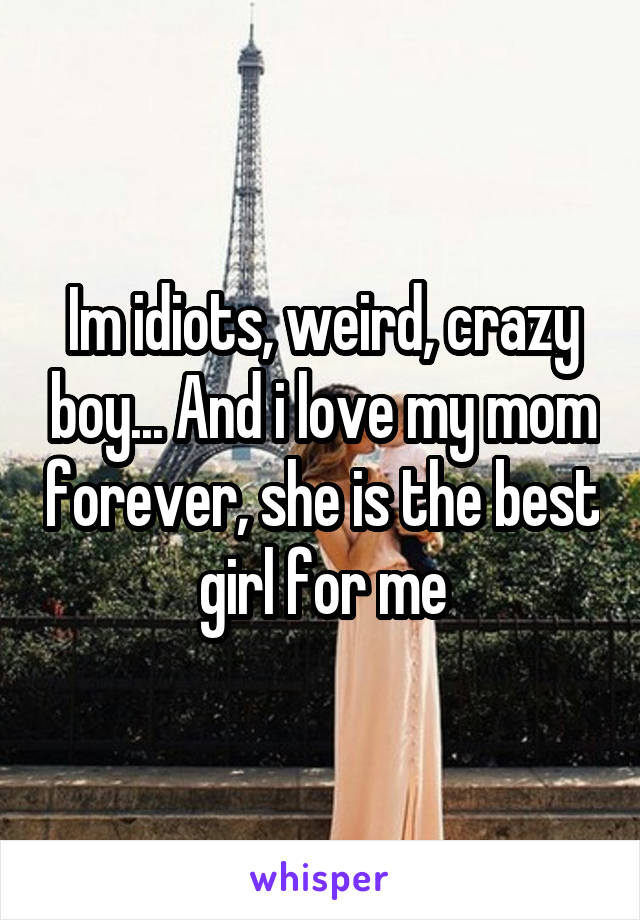 Im idiots, weird, crazy boy... And i love my mom forever, she is the best girl for me