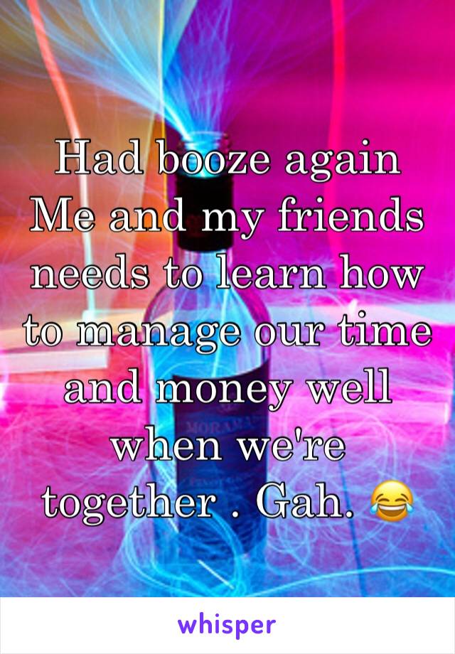 Had booze again
Me and my friends needs to learn how to manage our time and money well when we're together . Gah. 😂